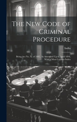 The New Code of Criminal Procedure: Being Act No. X. of 1882, As Amended Up to April 1894, With a Most Copious Index by India