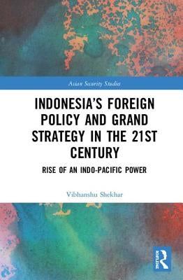 Indonesia's Foreign Policy and Grand Strategy in the 21st Century: Rise of an Indo-Pacific Power by Shekhar, Vibhanshu