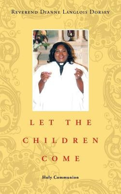 Let the Children Come: Holy Communion by Dorsey, Reverend Dianne Langlois