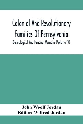 Colonial And Revolutionary Families Of Pennsylvania; Genealogical And Personal Memoirs (Volume Iv) by Woolf Jordan, John