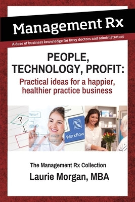 People, Technology, Profit: Practical Ideas for a Happier, Healthier Practice Business: Practical Ideas for a Happier, Healthier Practice Business by Morgan, Laurie