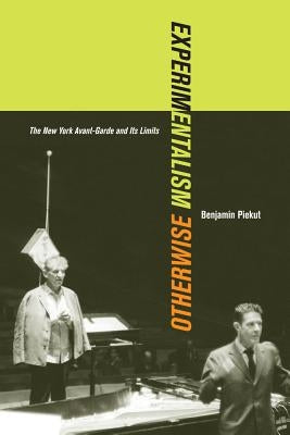 Experimentalism Otherwise: The New York Avant-Garde and Its Limits Volume 11 by Piekut, Benjamin