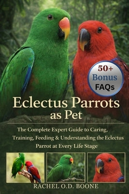 Eclectus Parrots as Pet: The Complete Expert Guide to Caring, Training, Feeding & Understanding the Eclectus Parrot at Every Life Stage by O. D. Boone, Rachel