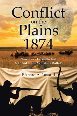 Conflict on the Plains 1874: Greenbury Lafayette Fort A Friend of the Vanishing Buffalo by Lusardi, Richard A.