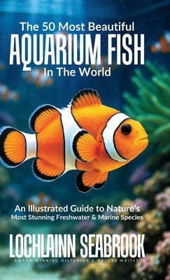 The 50 Most Beautiful Aquarium Fish in the World: An Illustrated Guide to Nature's Most Stunning Freshwater and Marine Species by Seabrook, Lochlainn