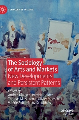 The Sociology of Arts and Markets: New Developments and Persistent Patterns by Glauser, Andrea