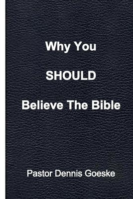 Why You Should Believe The Bible by Goeske, Dennis