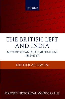 The British Left and India: Metropolitan Anti-Imperialism, 1885-1947 by Owen, Nicholas