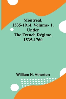 Montreal, 1535-1914. Vol. 1. Under the French Régime, 1535-1760 by Atherton, William H.