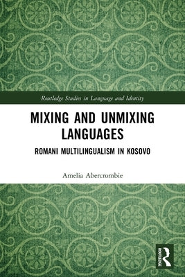 Mixing and Unmixing Languages: Romani Multilingualism in Kosovo by Abercrombie, Amelia