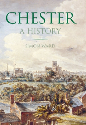 Chester: A History by Ward, Simon