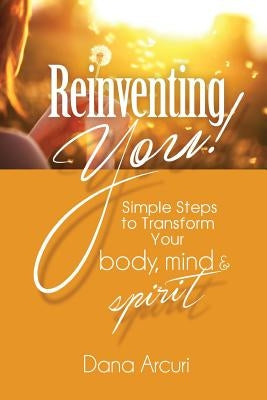 Reinventing You!: Simple Steps to Transform Your Body, Mind, & Spirit by Arcuri, Dana