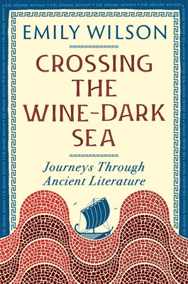Crossing the Wine Dark-Sea: Journeys Through Ancient Literature by Wilson, Emily