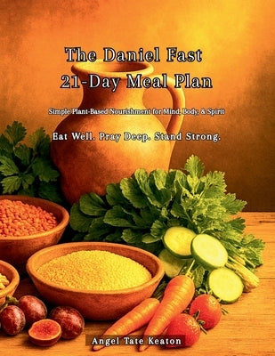 The Daniel Fast 21-Day Meal Plan: Simple Plant-Based Nourishment for Mind, Body, & Spirit Eat Well. Pray Deep. Stand Strong. by Tate Keaton