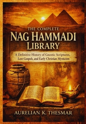 The Complete Nag Hammadi Library: A Definitive History of Gnostic Scriptures, Lost Gospels, and Early Christian Mysticism by Thesmar, Aurelian K.