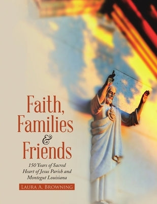 Faith, Families & Friends: 150 Years of Sacred Heart of Jesus Parish and Montegut Louisiana by Browning, Laura a.