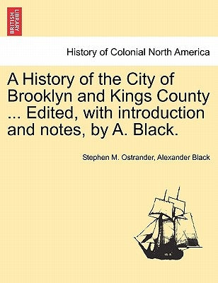 A History of the City of Brooklyn and Kings County ... Edited, with Introduction and Notes, by A. Black. by Ostrander, Stephen M.