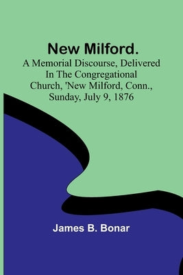 New Milford. A memorial discourse, delivered in the Congregational church, New Milford, Conn., Sunday, July 9, 1876 by James B Bonar