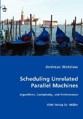 Scheduling Unrelated Parallel Machines- Algorithms, Complexity, and Performance by Wotzlaw, Andreas
