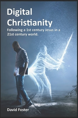 Digital Christianity: Following a 1st Century Jesus in a 21st Century World by Foster, David