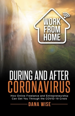 Work from Home During and After Coronavirus: How Online Freelance and Entrepreneurship Can Get You Through the COVID-19 Crisis by Wise, Dana