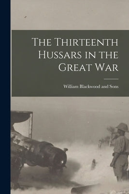 The Thirteenth Hussars in the Great War by William Blackwood and Sons