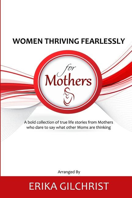 Women Thriving Fearlessly for Mothers: A bold collection of true life stories from Mothers who dare to say what other Moms are thinking by Chavez, Claudia
