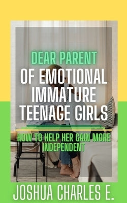 Dear Parent of Emotional Immature Teenage Girls: How to Help Her Gain More Independent by Charles E., Joshua