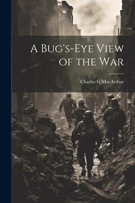 A Bug's-eye View of the War by MacArthur, Charles G.