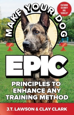 Make Your Dog Epic: Principles to Enhance Any Training Method by Lawson, J. T.