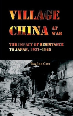 Village China at War: The Impact of Resistance to Japan, 1937-1945 by Gatu, Dagfinn