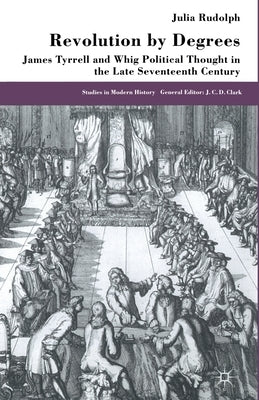Revolution by Degrees: James Tyrrell and Whig Political Thought in the Late Seventeenth Century by Rudolph, J.