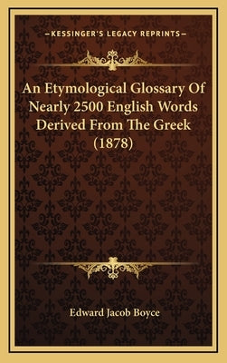 An Etymological Glossary Of Nearly 2500 English Words Derived From The Greek (1878) by Boyce, Edward Jacob
