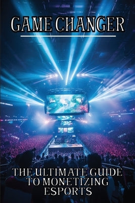 Game Changer: The Ultimate Guide to Monetizing Esports by Protagonist, Pixel