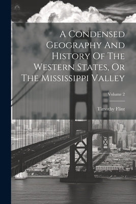 A Condensed Geography And History Of The Western States, Or The Mississippi Valley; Volume 2 by Flint, Timothy