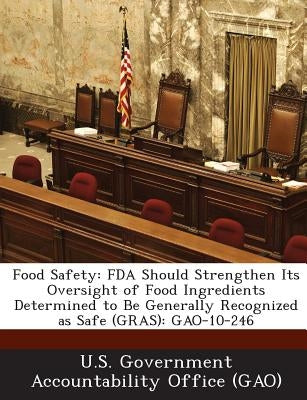 Food Safety: FDA Should Strengthen Its Oversight of Food Ingredients Determined to Be Generally Recognized as Safe (Gras): Gao-10-2 by U. S. Government Accountability Office (