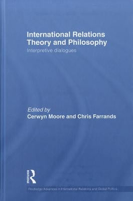 International Relations Theory and Philosophy: Interpretive dialogues by Moore, Cerwyn