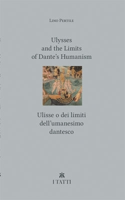 Ulysses and the Limits of Dante's Humanism / Ulisse O Dei Limiti Dell'umanesimo Dantesco by Pertile, Lino