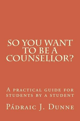 So you want to be a counsellor?: A practical guide for students by a student by Dunne Phd, Padraic J.