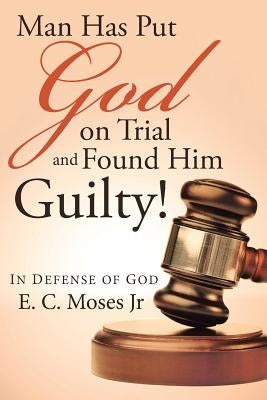 Man Has Put God on Trial and Found Him Guilty!: In defense of God by Moses, E. C., Jr.
