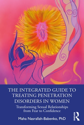The Integrated Guide to Treating Penetration Disorders in Women: Transforming Sexual Relationships from Fear to Confidence by Nasrallah-Babenko, Maha