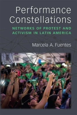 Performance Constellations: Networks of Protest and Activism in Latin America by Fuentes, Marcela A.