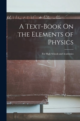 A Text-Book On the Elements of Physics: For High Schools and Academics by Anonymous