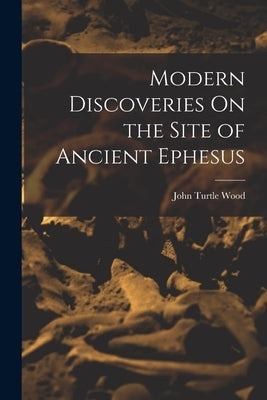 Modern Discoveries On the Site of Ancient Ephesus by Wood, John Turtle