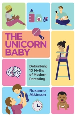 THE UNICORN BABY - Debunking 10 Myths of Modern Parenting by Atkinson, Roxanne