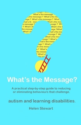 What's the Message?: Changing behaviours that challenge for the better. A practical step by step guide for parents, carers and support work by Stewart, Helen