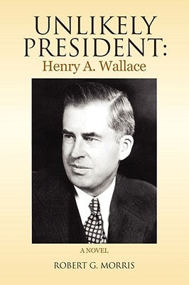 Unlikely President: Henry A. Wallace by Morris, Robert G.