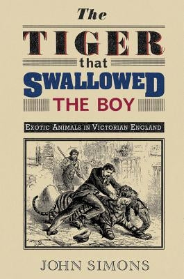 The Tiger That Swallowed the Boy: Exotic Animals in Victorian England by Simons, John