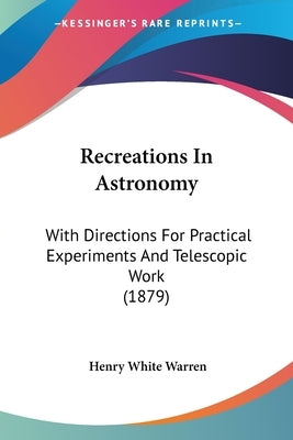 Recreations In Astronomy: With Directions For Practical Experiments And Telescopic Work (1879) by Warren, Henry White