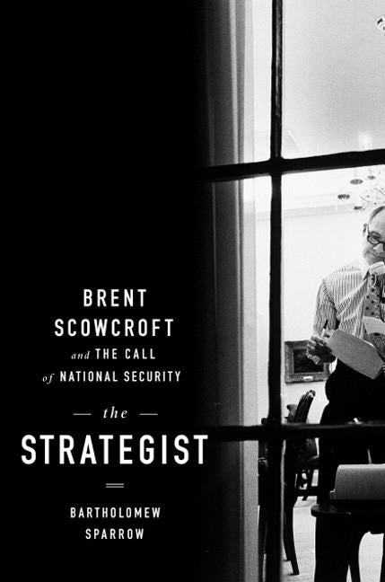 The Strategist: Brent Scowcroft and the Call of National Security by Sparrow, Bartholomew